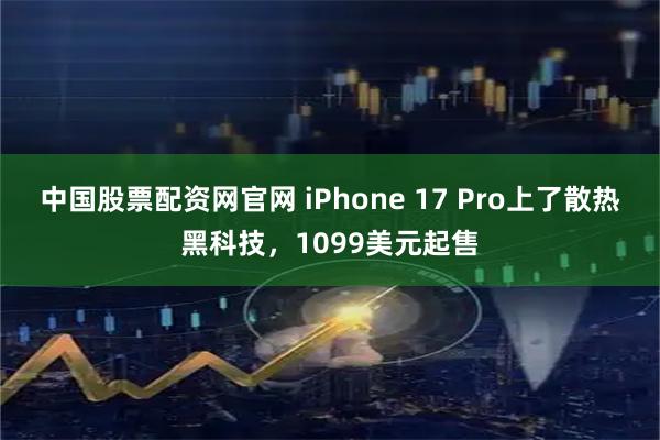 中国股票配资网官网 iPhone 17 Pro上了散热黑科技，1099美元起售