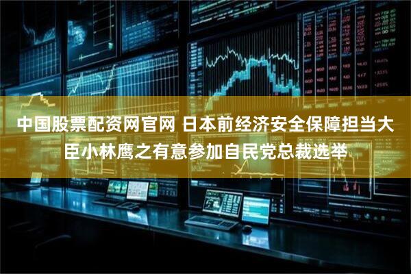 中国股票配资网官网 日本前经济安全保障担当大臣小林鹰之有意参加自民党总裁选举