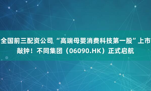全国前三配资公司 “高端母婴消费科技第一股”上市敲钟！不同集团（06090.HK）正式启航