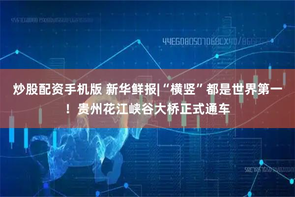 炒股配资手机版 新华鲜报|“横竖”都是世界第一！贵州花江峡谷大桥正式通车