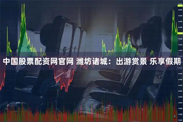 中国股票配资网官网 潍坊诸城：出游赏景 乐享假期