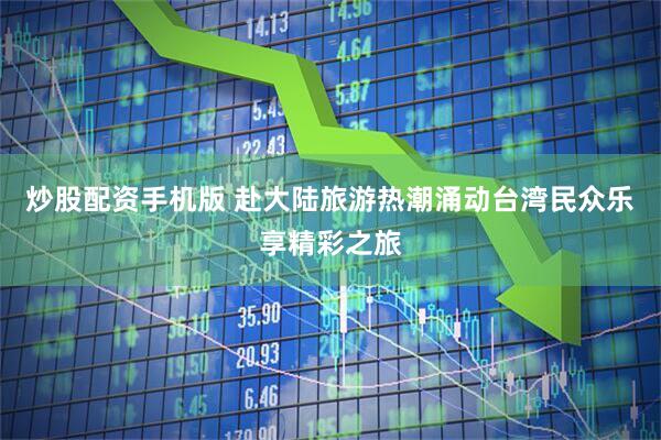 炒股配资手机版 赴大陆旅游热潮涌动　台湾民众乐享精彩之旅