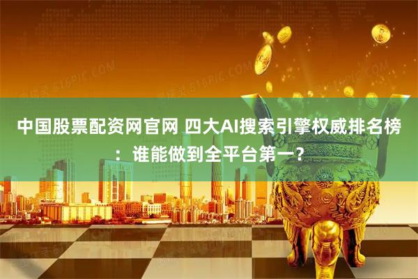 中国股票配资网官网 四大AI搜索引擎权威排名榜：谁能做到全平台第一？