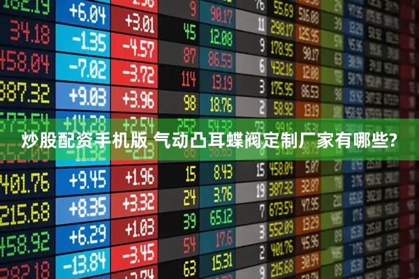 炒股配资手机版 气动凸耳蝶阀定制厂家有哪些?