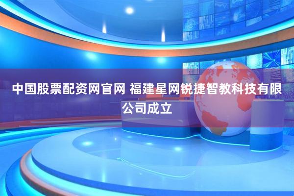 中国股票配资网官网 福建星网锐捷智教科技有限公司成立