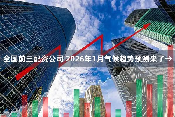 全国前三配资公司 2026年1月气候趋势预测来了→