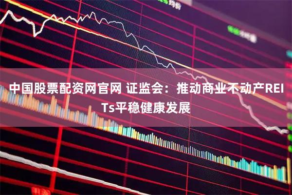 中国股票配资网官网 证监会:推动商业不动产REITs平稳健康发展