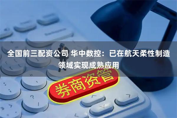 全国前三配资公司 华中数控:已在航天柔性制造领域实现成熟应用