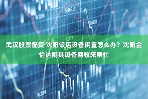 武汉股票配资 沈阳饭店设备闲置怎么办？沈阳金怡达厨具设备回收来帮忙