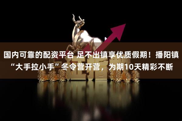 国内可靠的配资平台 足不出镇享优质假期！播阳镇“大手拉小手”冬令营开营，为期10天精彩不断