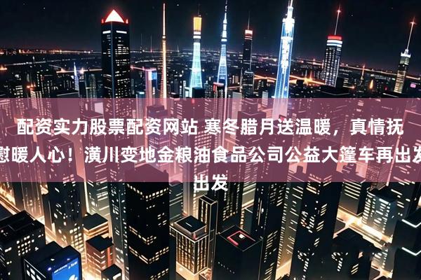 配资实力股票配资网站 寒冬腊月送温暖，真情抚慰暖人心！潢川变地金粮油食品公司公益大篷车再出发