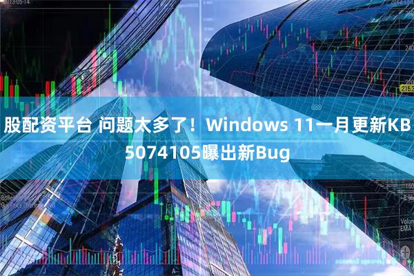 股配资平台 问题太多了！Windows 11一月更新KB5074105曝出新Bug