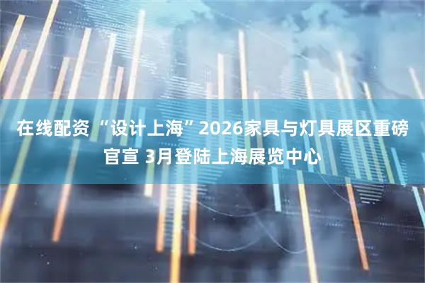 在线配资 “设计上海”2026家具与灯具展区重磅官宣 3月登陆上海展览中心