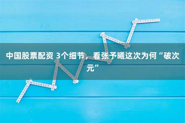 中国股票配资 3个细节，看张予曦这次为何“破次元”