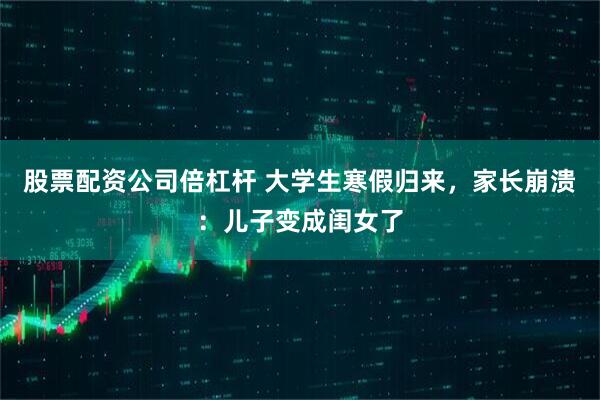 股票配资公司倍杠杆 大学生寒假归来，家长崩溃：儿子变成闺女了