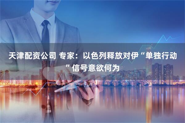 天津配资公司 专家：以色列释放对伊“单独行动”信号意欲何为