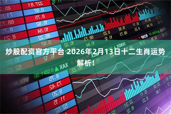 炒股配资官方平台 2026年2月13日十二生肖运势解析！