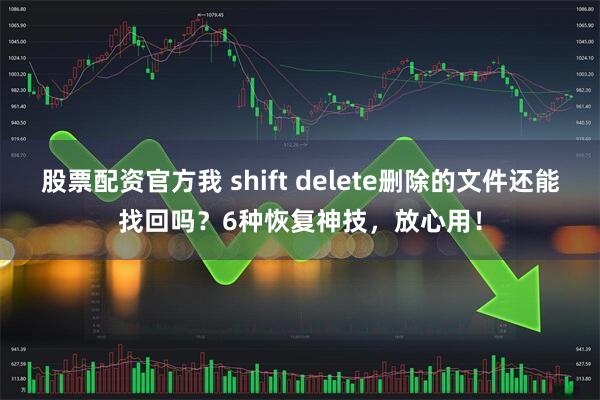 股票配资官方我 shift delete删除的文件还能找回吗？6种恢复神技，放心用！