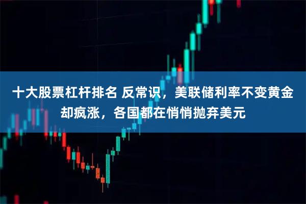 十大股票杠杆排名 反常识，美联储利率不变黄金却疯涨，各国都在悄悄抛弃美元