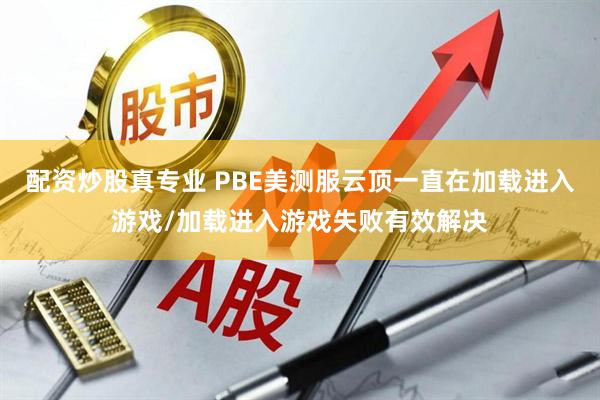 配资炒股真专业 PBE美测服云顶一直在加载进入游戏/加载进入游戏失败有效解决