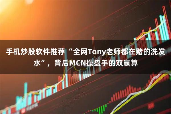 手机炒股软件推荐 “全网Tony老师都在赌的洗发水”，背后MCN操盘手的双赢算