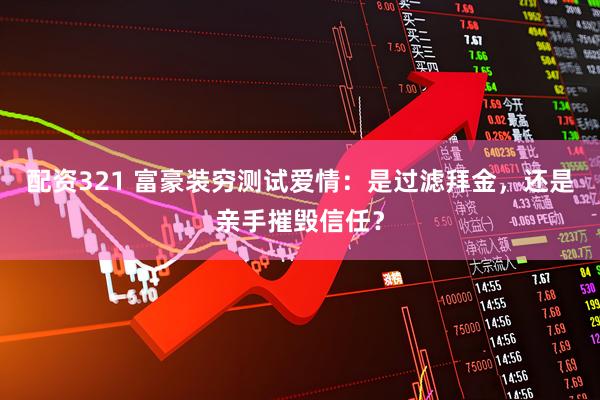 配资321 富豪装穷测试爱情：是过滤拜金，还是亲手摧毁信任？