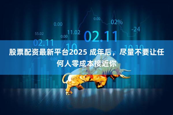 股票配资最新平台2025 成年后，尽量不要让任何人零成本接近你