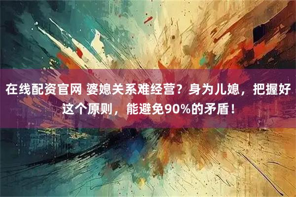 在线配资官网 婆媳关系难经营？身为儿媳，把握好这个原则，能避免90%的矛盾！
