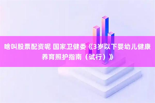 啥叫股票配资呢 国家卫健委《3岁以下婴幼儿健康养育照护指南（试行）》