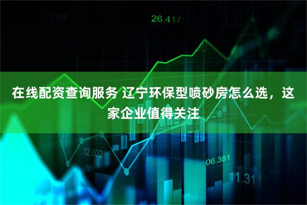 在线配资查询服务 辽宁环保型喷砂房怎么选，这家企业值得关注