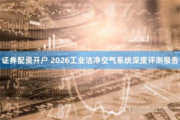 证券配资开户 2026工业洁净空气系统深度评测报告
