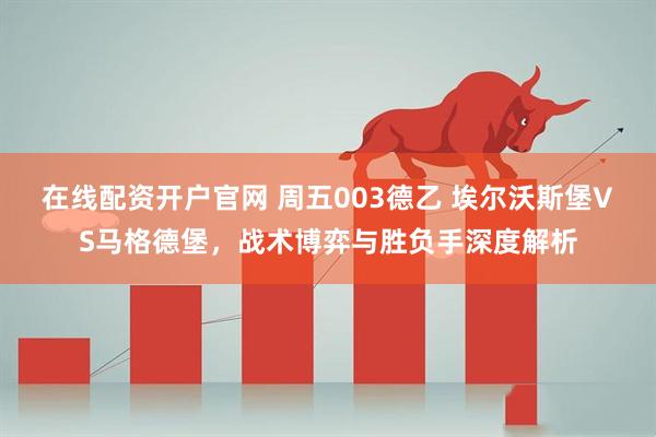在线配资开户官网 周五003德乙 埃尔沃斯堡VS马格德堡，战术博弈与胜负手深度解析