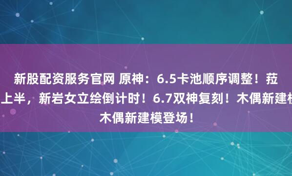 新股配资服务官网 原神:6.5卡池顺序调整!菈乌玛在上半,新岩女立绘倒计时!6.7双神复刻!木偶新建模登场!