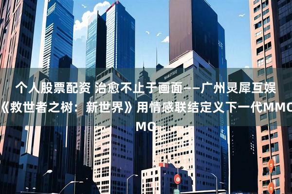 个人股票配资 治愈不止于画面——广州灵犀互娱《救世者之树:新世界》用情感联结定义下一代MMO