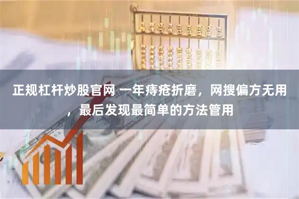 正规杠杆炒股官网 一年痔疮折磨，网搜偏方无用，最后发现最简单的方法管用