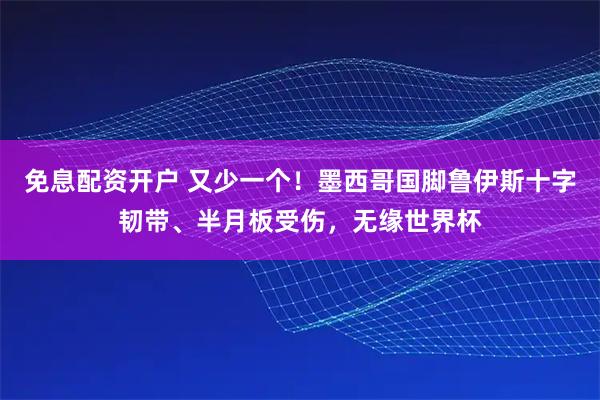 免息配资开户 又少一个!墨西哥国脚鲁伊斯十字韧带、半月板受伤,无缘世界杯