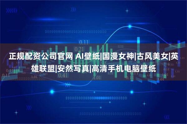 正规配资公司官网 AI壁纸|国漫女神|古风美女|英雄联盟|安然写真|高清手机电脑壁纸