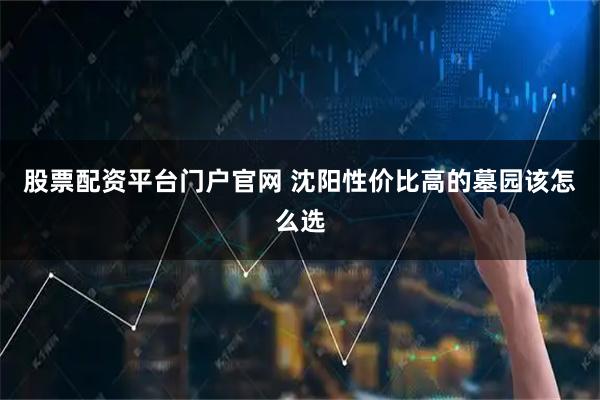 股票配资平台门户官网 沈阳性价比高的墓园该怎么选