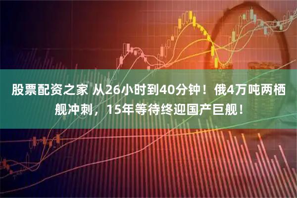 股票配资之家 从26小时到40分钟！俄4万吨两栖舰冲刺，15年等待终迎国产巨舰！