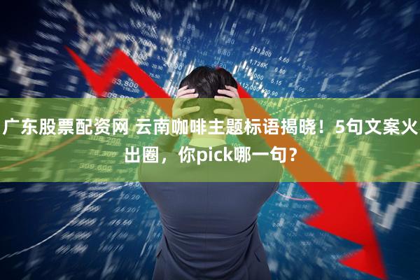 广东股票配资网 云南咖啡主题标语揭晓！5句文案火出圈，你pick哪一句？