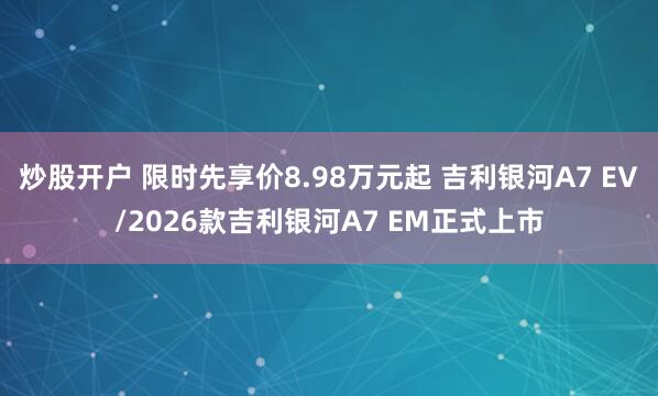 炒股开户 限时先享价8.98万元起 吉利银河A7 EV/2026款吉利银河A7 EM正式上市