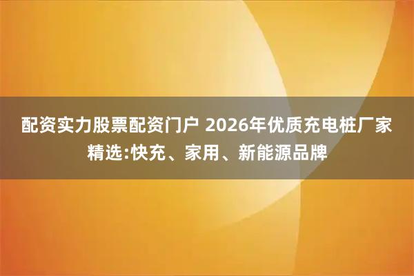 配资实力股票配资门户 2026年优质充电桩厂家精选:快充、家用、新能源品牌