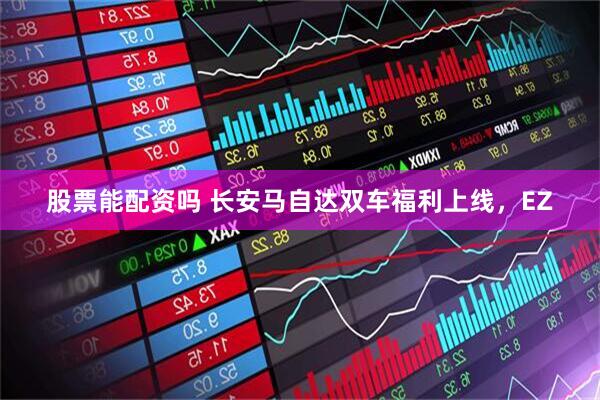 股票能配资吗 长安马自达双车福利上线，EZ