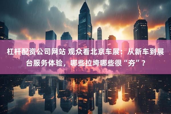杠杆配资公司网站 观众看北京车展：从新车到展台服务体验，哪些拉垮哪些很“夯”？
