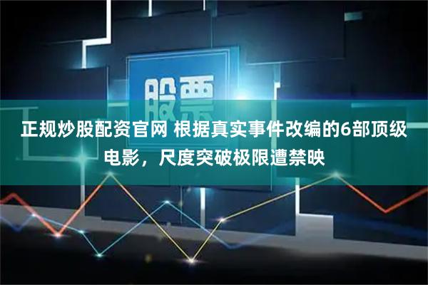 正规炒股配资官网 根据真实事件改编的6部顶级电影，尺度突破极限遭禁映