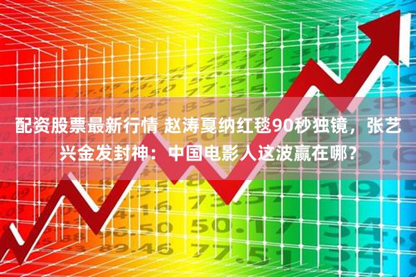 配资股票最新行情 赵涛戛纳红毯90秒独镜，张艺兴金发封神：中国电影人这波赢在哪？