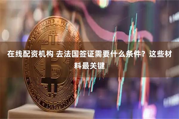 在线配资机构 去法国签证需要什么条件？这些材料最关键