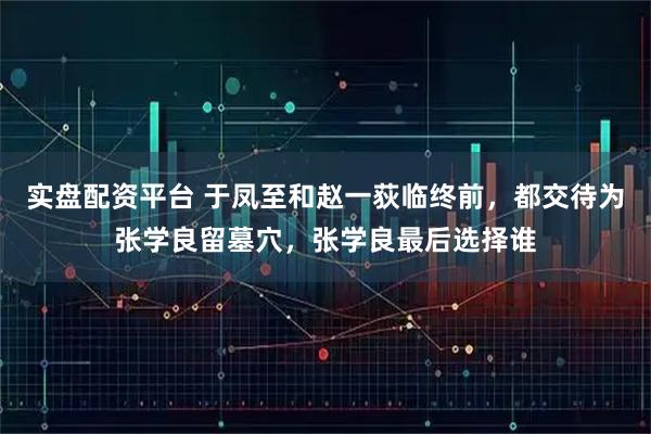 实盘配资平台 于凤至和赵一荻临终前,都交待为张学良留墓穴,张学良最后选择谁