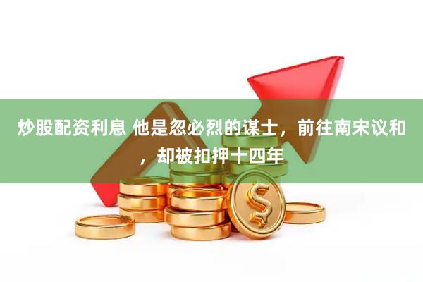 炒股配资利息 他是忽必烈的谋士，前往南宋议和，却被扣押十四年