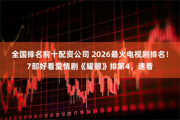 全国排名前十配资公司 2026最火电视剧排名！7部好看爱情剧《耀眼》排第4，速看